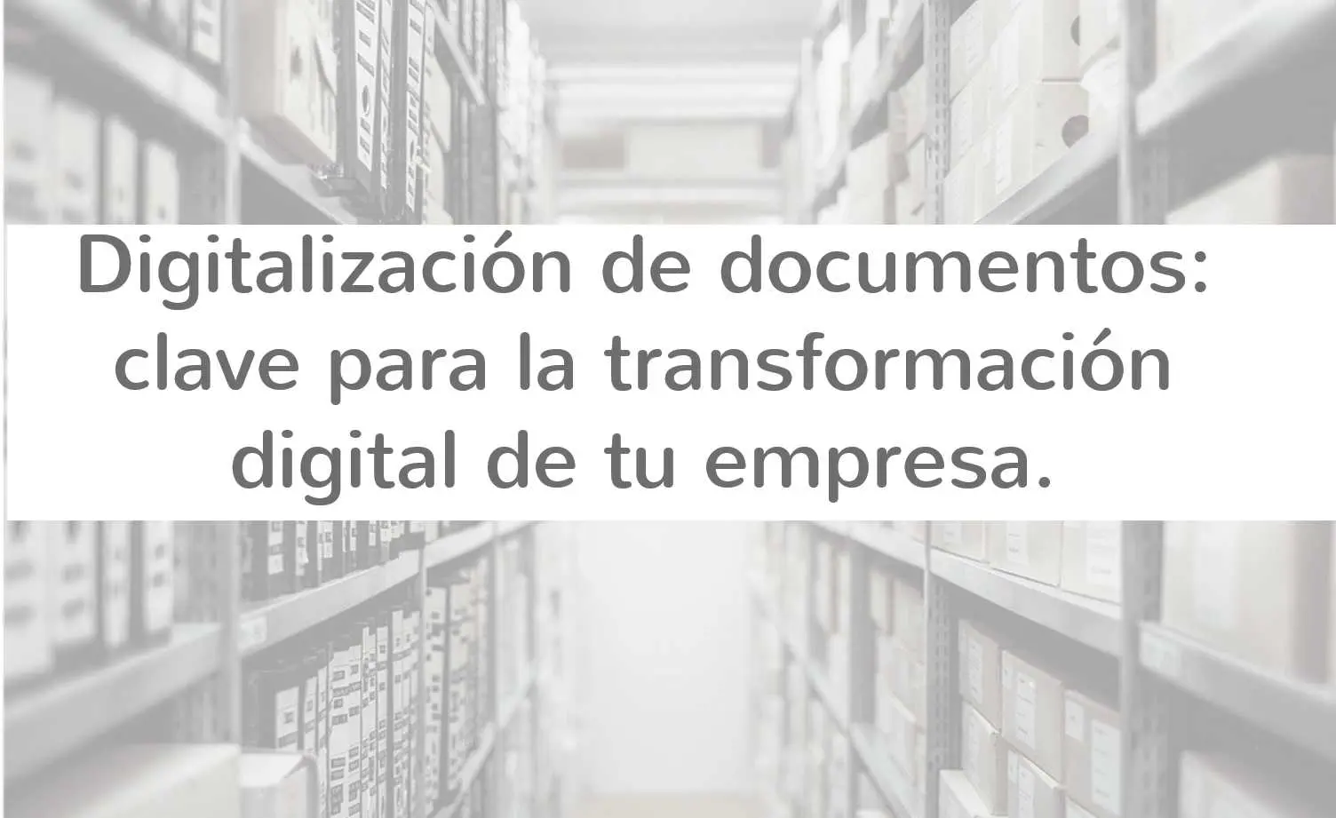 Digitalización de documentos: clave para la transformación digital de tu empresa